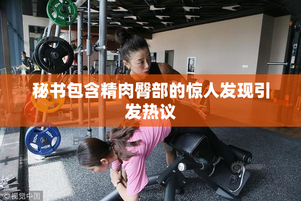 秘书包含精肉臀部的惊人发现引发热议