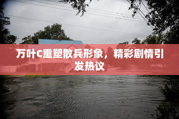 万叶C重塑散兵形象，精彩剧情引发热议