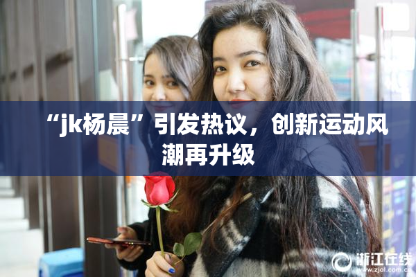 “jk杨晨”引发热议，创新运动风潮再升级