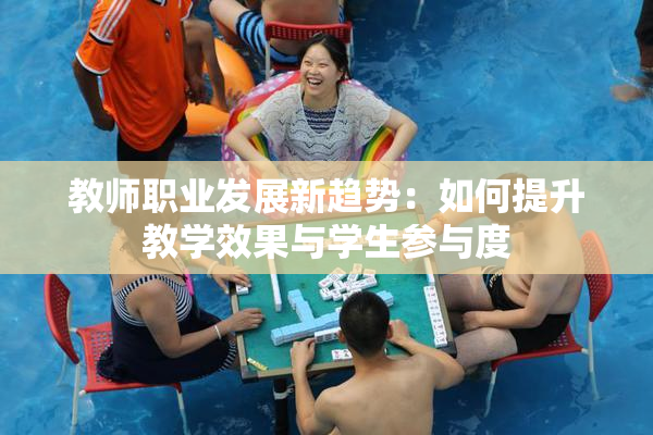 教师职业发展新趋势：如何提升教学效果与学生参与度