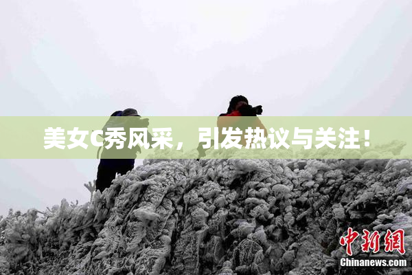 美女C秀风采，引发热议与关注！