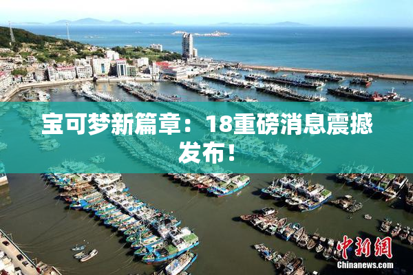 宝可梦新篇章：18重磅消息震撼发布！