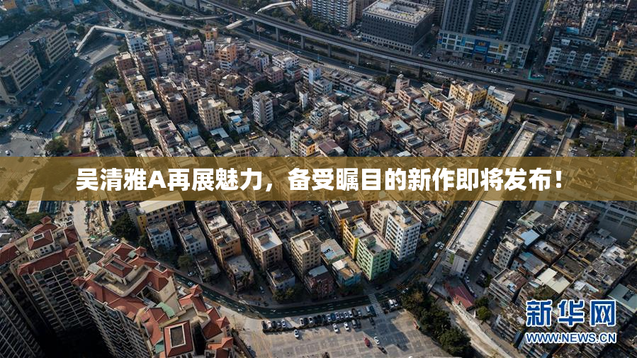 吴清雅A再展魅力，备受瞩目的新作即将发布！