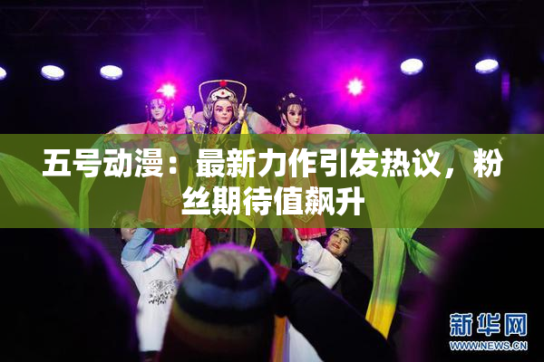五号动漫：最新力作引发热议，粉丝期待值飙升