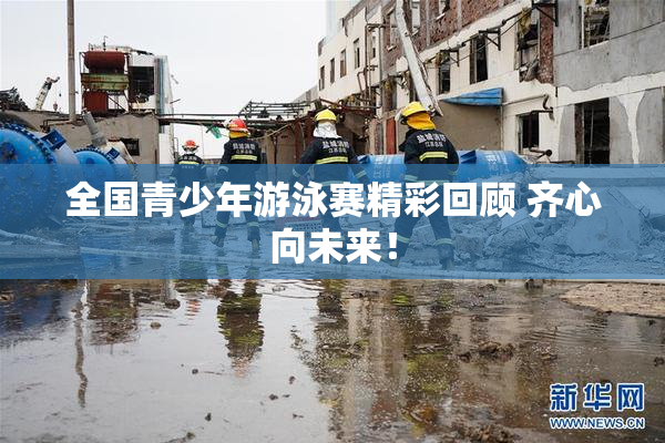 全国青少年游泳赛精彩回顾 齐心向未来！
