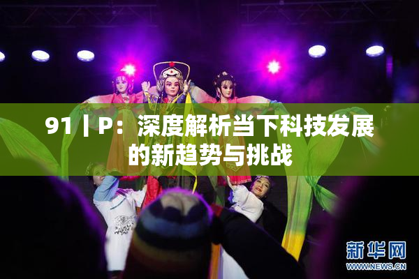 91丨P：深度解析当下科技发展的新趋势与挑战