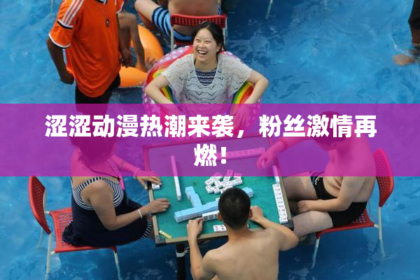 涩涩动漫热潮来袭，粉丝激情再燃！