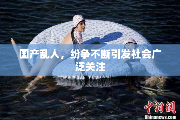 国产乱人，纷争不断引发社会广泛关注