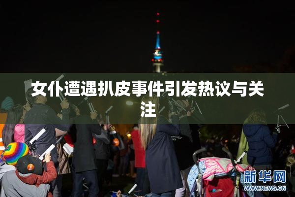 女仆遭遇扒皮事件引发热议与关注