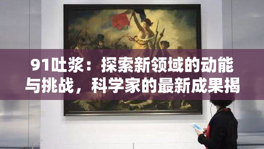 91吐浆：探索新领域的动能与挑战，科学家的最新成果揭秘！