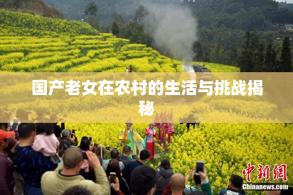 国产老女在农村的生活与挑战揭秘