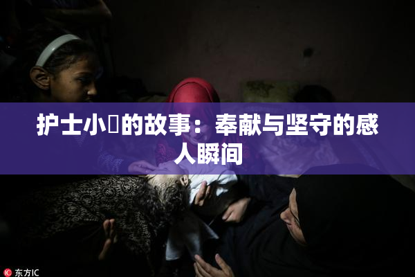 护士小婬的故事：奉献与坚守的感人瞬间