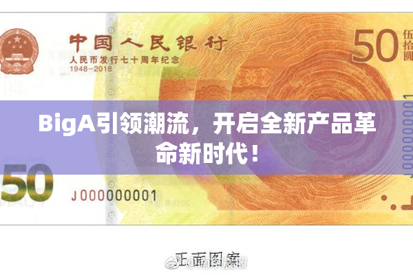 BigA引领潮流，开启全新产品革命新时代！