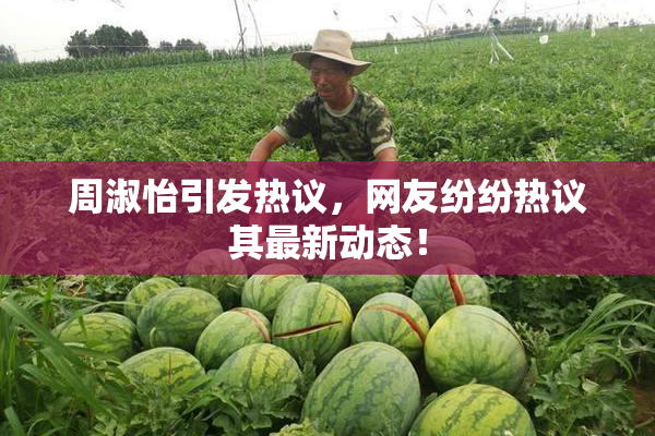 周淑怡引发热议，网友纷纷热议其最新动态！