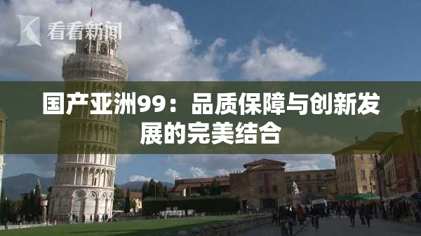 国产亚洲99：品质保障与创新发展的完美结合