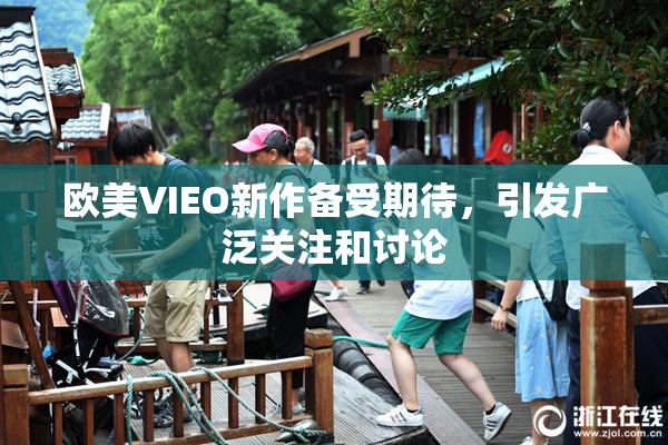 欧美VIEO新作备受期待，引发广泛关注和讨论