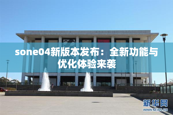 sone04新版本发布：全新功能与优化体验来袭