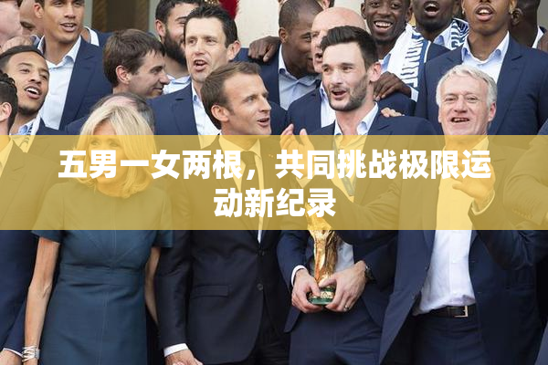 五男一女两根，共同挑战极限运动新纪录