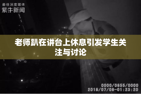 老师趴在讲台上休息引发学生关注与讨论