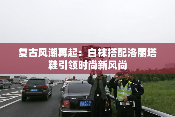 复古风潮再起：白袜搭配洛丽塔鞋引领时尚新风尚