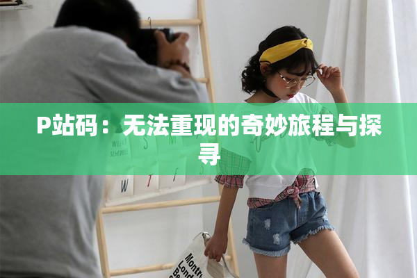 P站码：无法重现的奇妙旅程与探寻