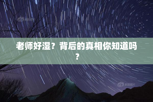 老师好湿？背后的真相你知道吗？