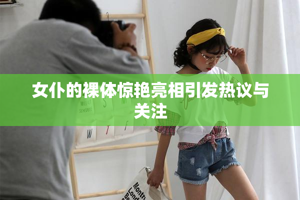 女仆的裸体惊艳亮相引发热议与关注