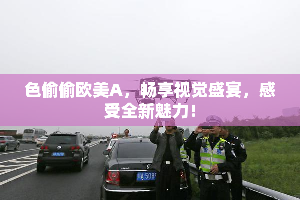 色偷偷欧美A，畅享视觉盛宴，感受全新魅力！