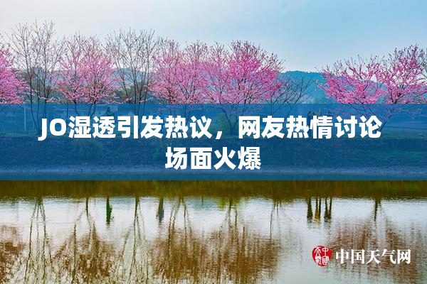 JO湿透引发热议，网友热情讨论场面火爆