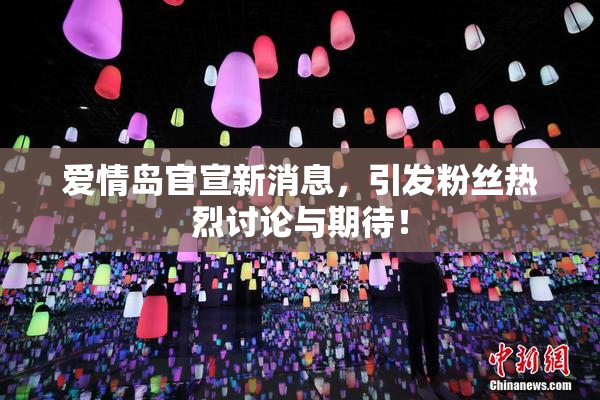 爱情岛官宣新消息，引发粉丝热烈讨论与期待！