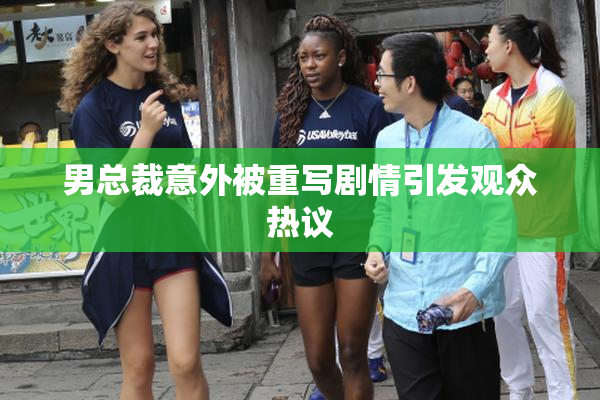 男总裁意外被重写剧情引发观众热议