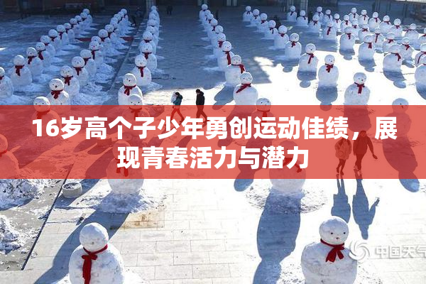 16岁高个子少年勇创运动佳绩，展现青春活力与潜力