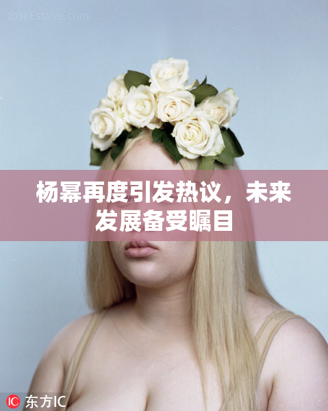 杨幂再度引发热议，未来发展备受瞩目