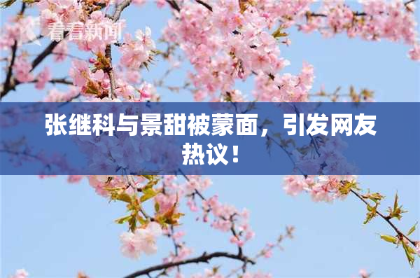 张继科与景甜被蒙面，引发网友热议！