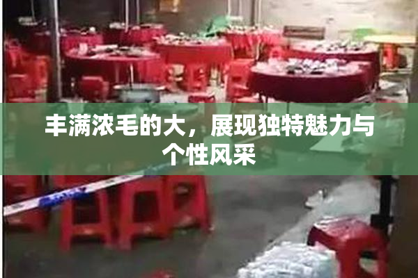 丰满浓毛的大，展现独特魅力与个性风采