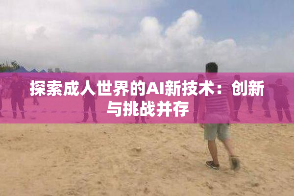 探索成人世界的AI新技术：创新与挑战并存