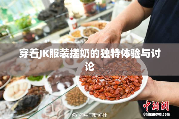穿着JK服装搓奶的独特体验与讨论