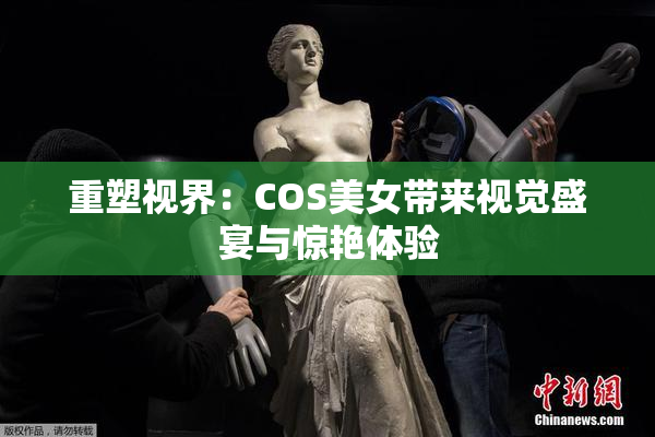 重塑视界：COS美女带来视觉盛宴与惊艳体验