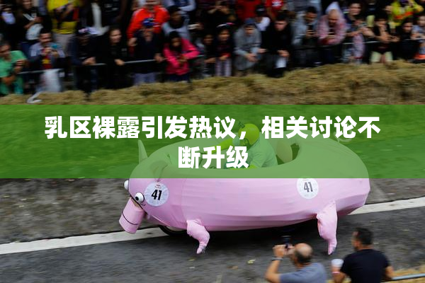 乳区裸露引发热议，相关讨论不断升级