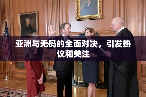 亚洲与无码的全面对决，引发热议和关注