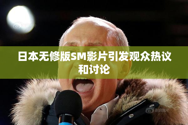 日本无修版SM影片引发观众热议和讨论
