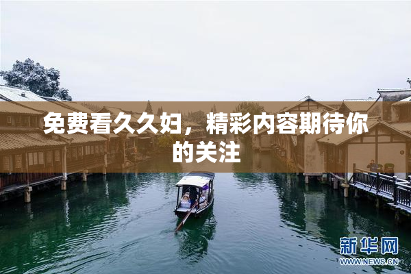 免费看久久妇，精彩内容期待你的关注