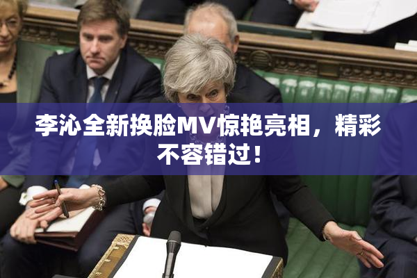 李沁全新换脸MV惊艳亮相，精彩不容错过！