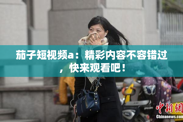 茄子短视频a：精彩内容不容错过，快来观看吧！
