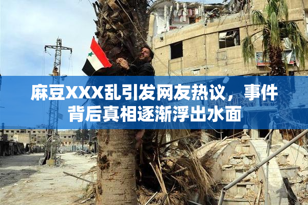麻豆XXX乱引发网友热议，事件背后真相逐渐浮出水面