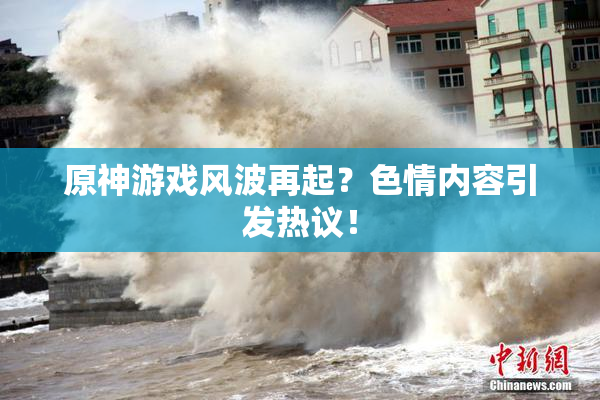 原神游戏风波再起？色情内容引发热议！