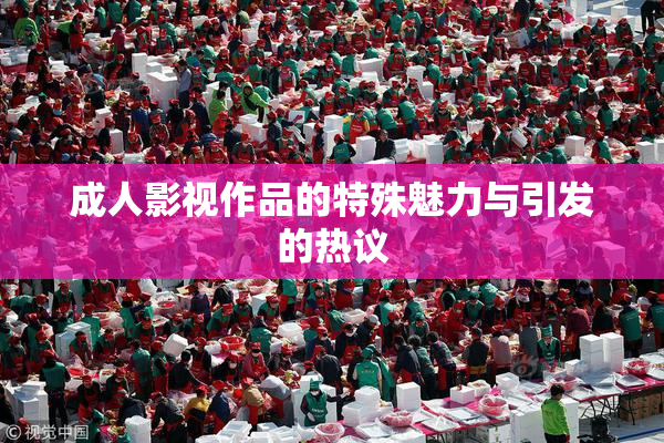 成人影视作品的特殊魅力与引发的热议