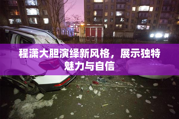 程潇大胆演绎新风格，展示独特魅力与自信
