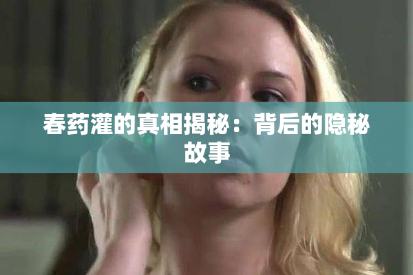 春药灌的真相揭秘：背后的隐秘故事