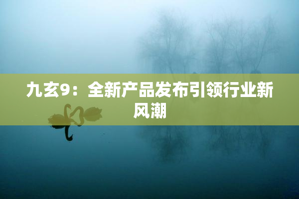 九玄9：全新产品发布引领行业新风潮
